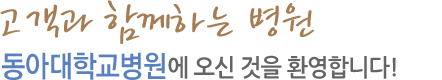 고객과 함께하는 병원 동아대학교의료원에 오신 것을 환영합니다!